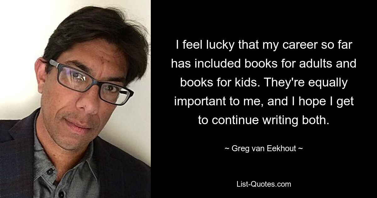 I feel lucky that my career so far has included books for adults and books for kids. They're equally important to me, and I hope I get to continue writing both. — © Greg van Eekhout