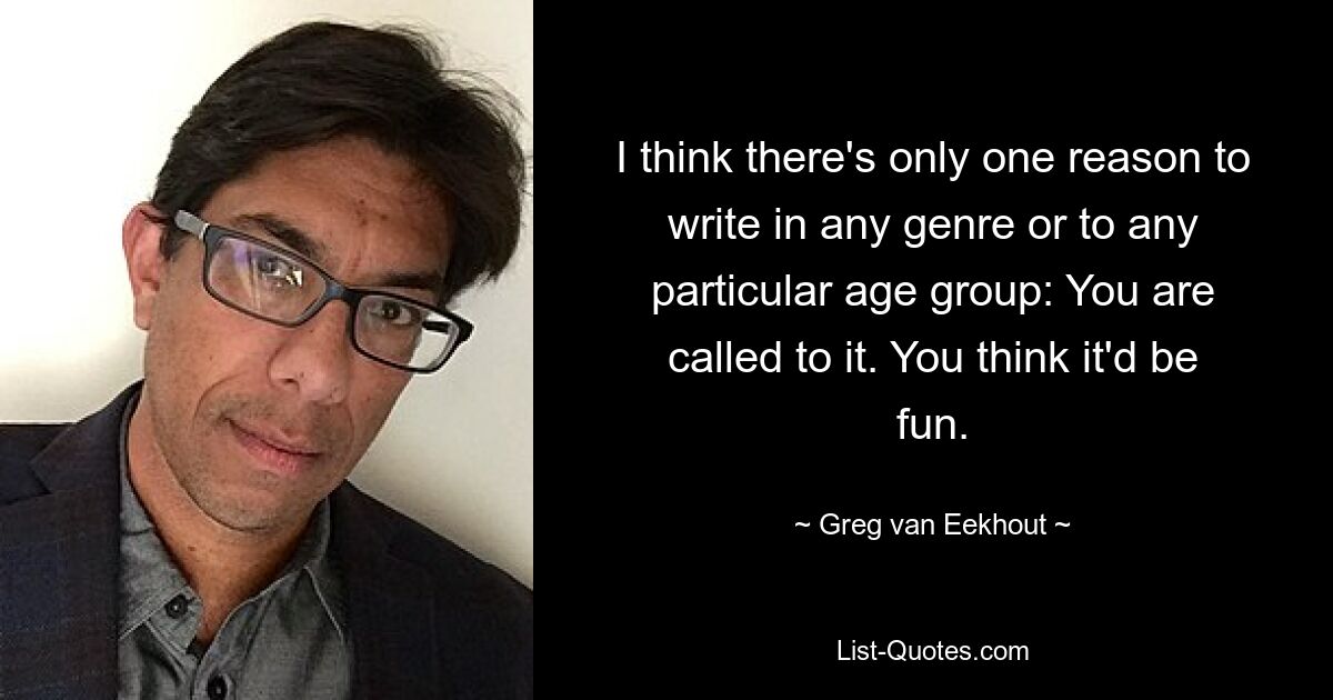 I think there's only one reason to write in any genre or to any particular age group: You are called to it. You think it'd be fun. — © Greg van Eekhout