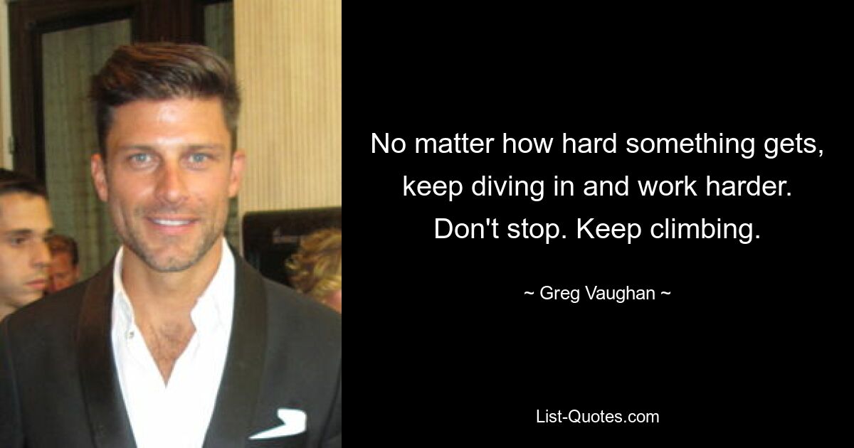 No matter how hard something gets, keep diving in and work harder. Don't stop. Keep climbing. — © Greg Vaughan