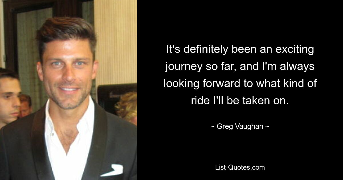 It's definitely been an exciting journey so far, and I'm always looking forward to what kind of ride I'll be taken on. — © Greg Vaughan