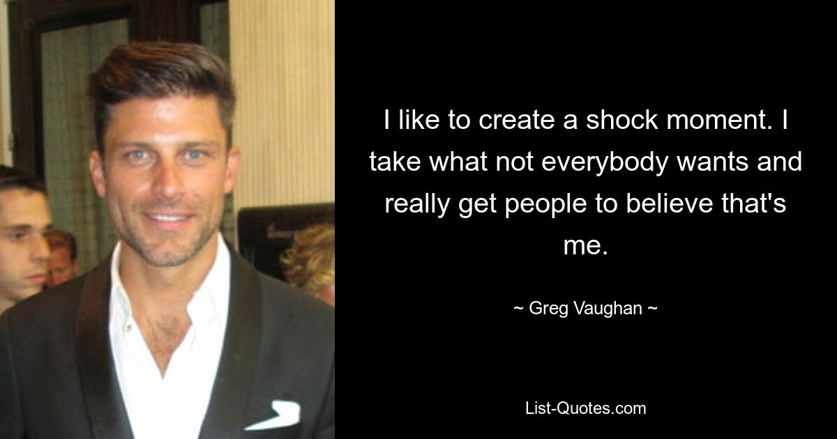 I like to create a shock moment. I take what not everybody wants and really get people to believe that's me. — © Greg Vaughan