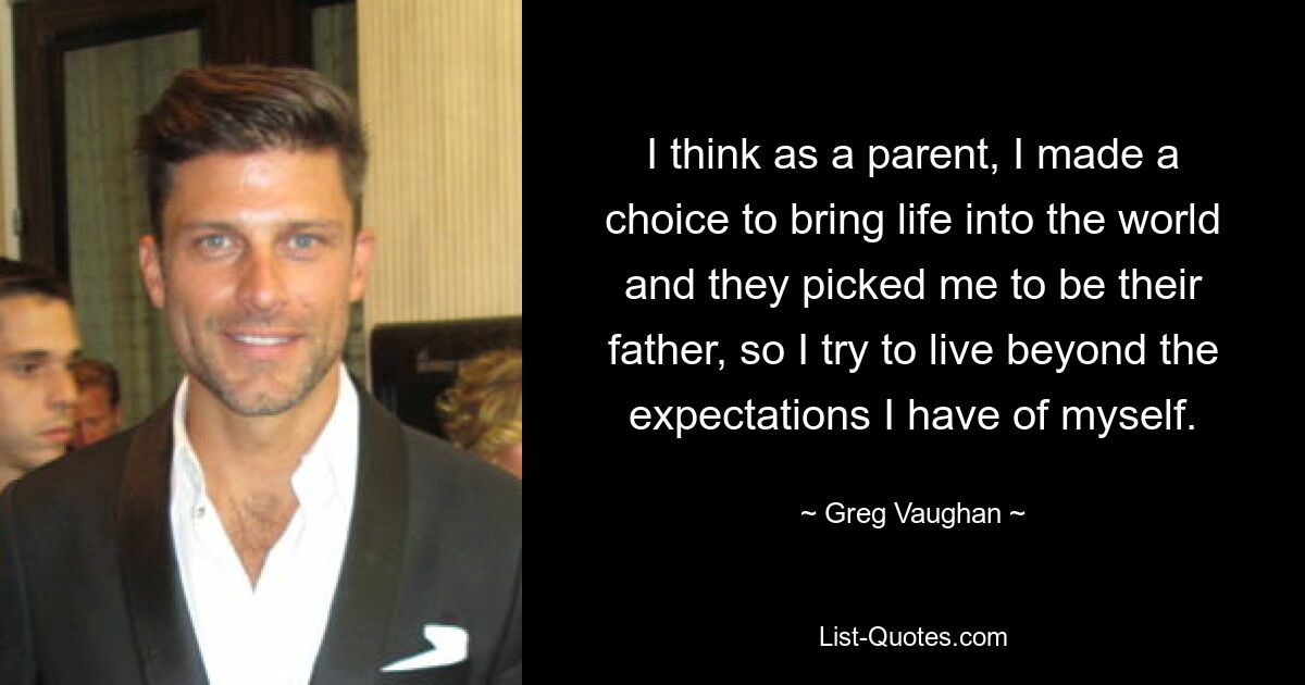 I think as a parent, I made a choice to bring life into the world and they picked me to be their father, so I try to live beyond the expectations I have of myself. — © Greg Vaughan