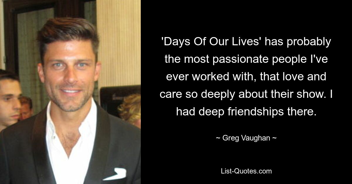 'Days Of Our Lives' has probably the most passionate people I've ever worked with, that love and care so deeply about their show. I had deep friendships there. — © Greg Vaughan