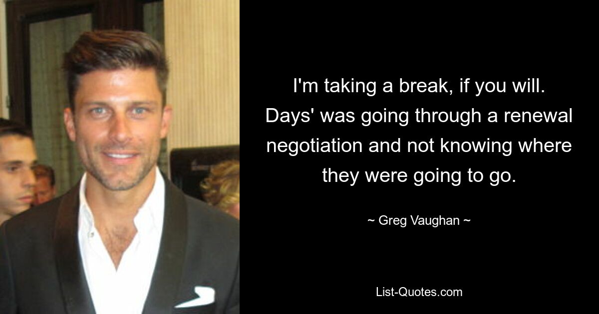 I'm taking a break, if you will. Days' was going through a renewal negotiation and not knowing where they were going to go. — © Greg Vaughan