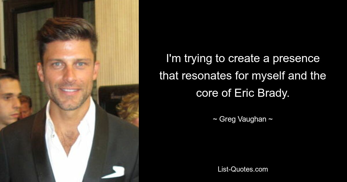 I'm trying to create a presence that resonates for myself and the core of Eric Brady. — © Greg Vaughan