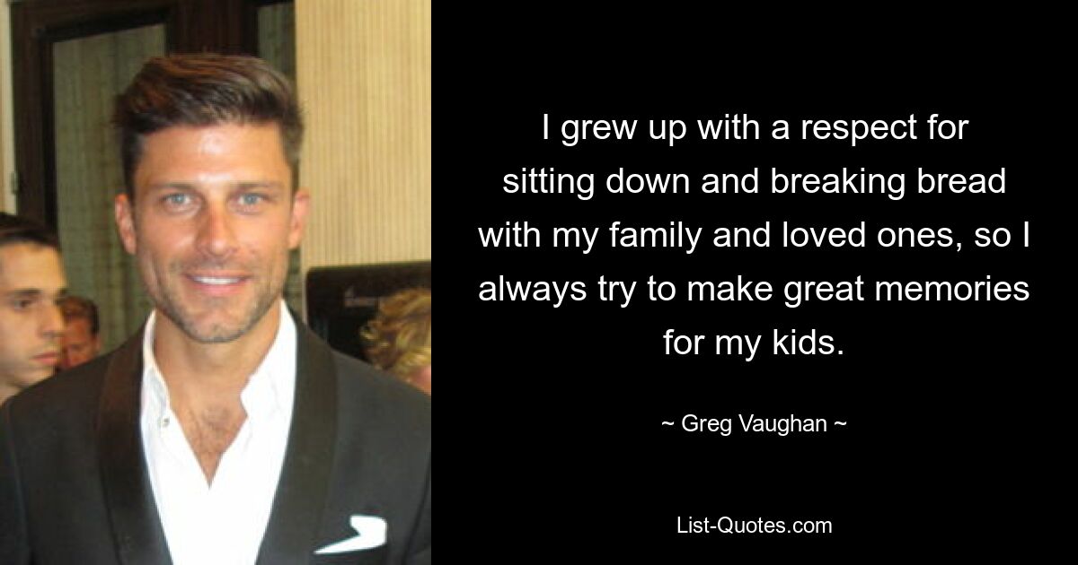 I grew up with a respect for sitting down and breaking bread with my family and loved ones, so I always try to make great memories for my kids. — © Greg Vaughan