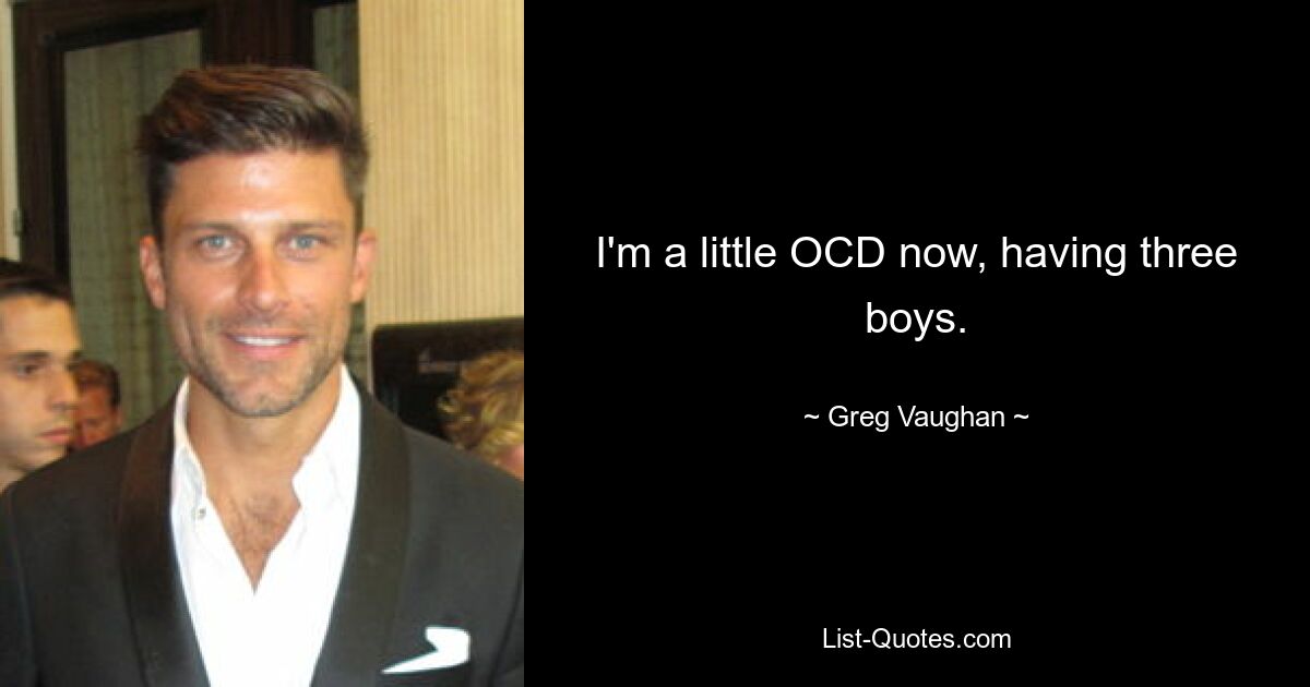 I'm a little OCD now, having three boys. — © Greg Vaughan