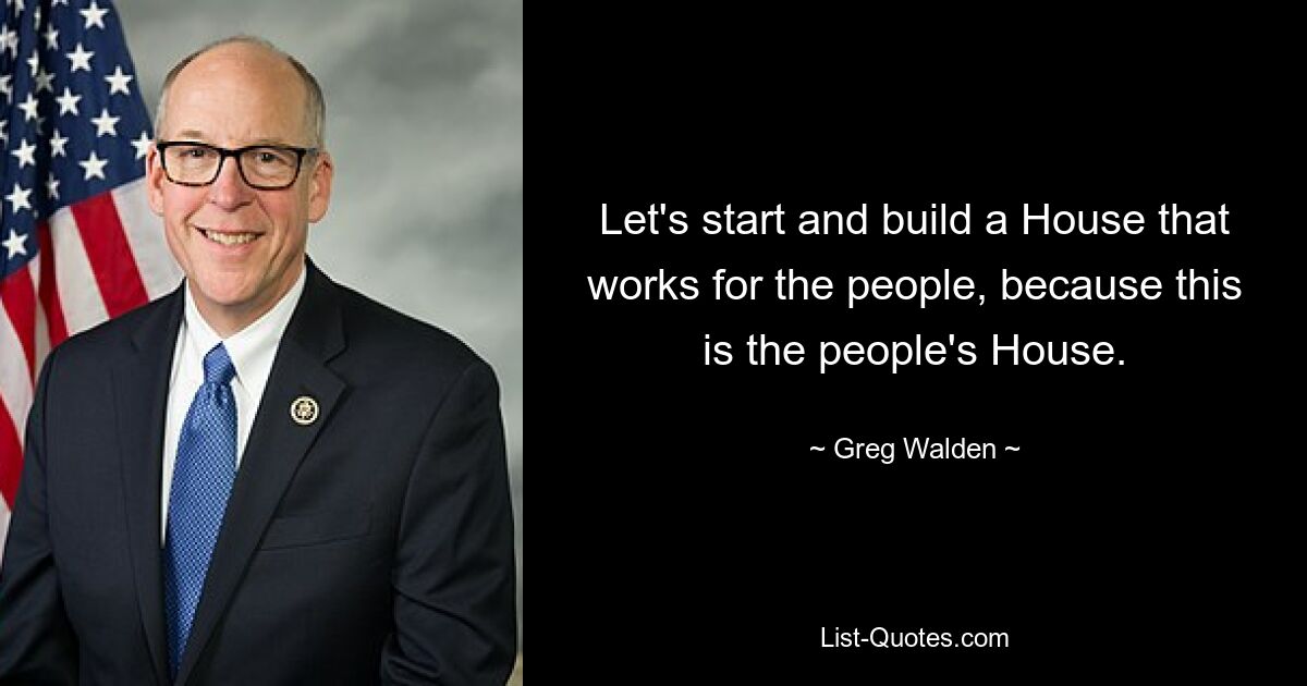 Let's start and build a House that works for the people, because this is the people's House. — © Greg Walden