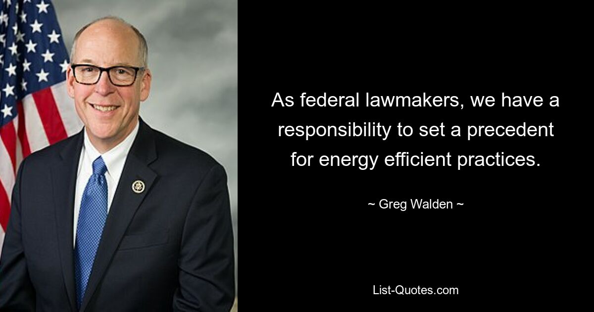 As federal lawmakers, we have a responsibility to set a precedent for energy efficient practices. — © Greg Walden