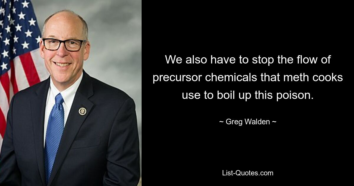 We also have to stop the flow of precursor chemicals that meth cooks use to boil up this poison. — © Greg Walden