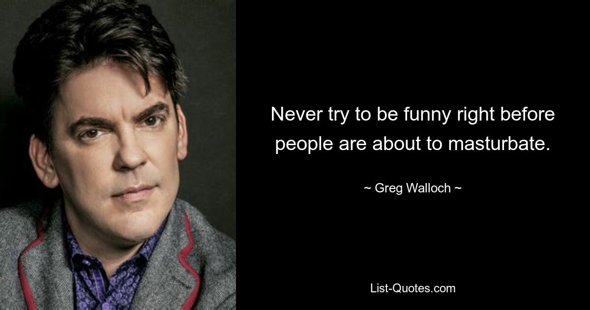 Never try to be funny right before people are about to masturbate. — © Greg Walloch