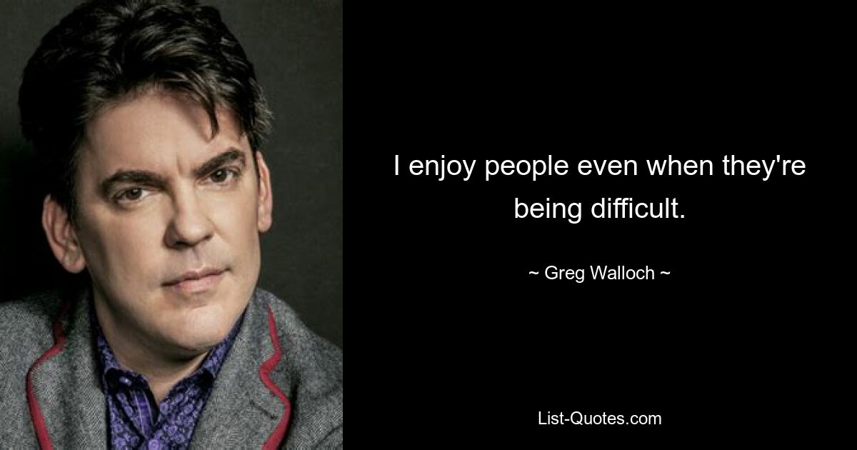 I enjoy people even when they're being difficult. — © Greg Walloch