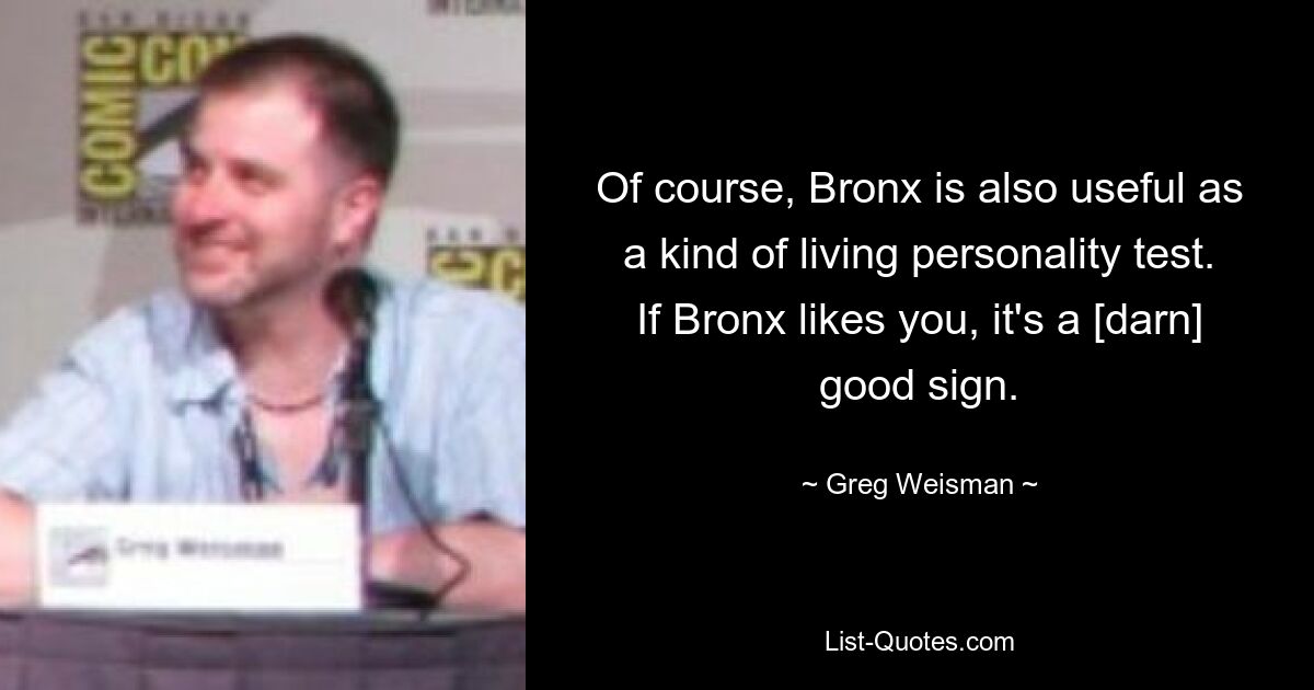 Of course, Bronx is also useful as a kind of living personality test. If Bronx likes you, it's a [darn] good sign. — © Greg Weisman