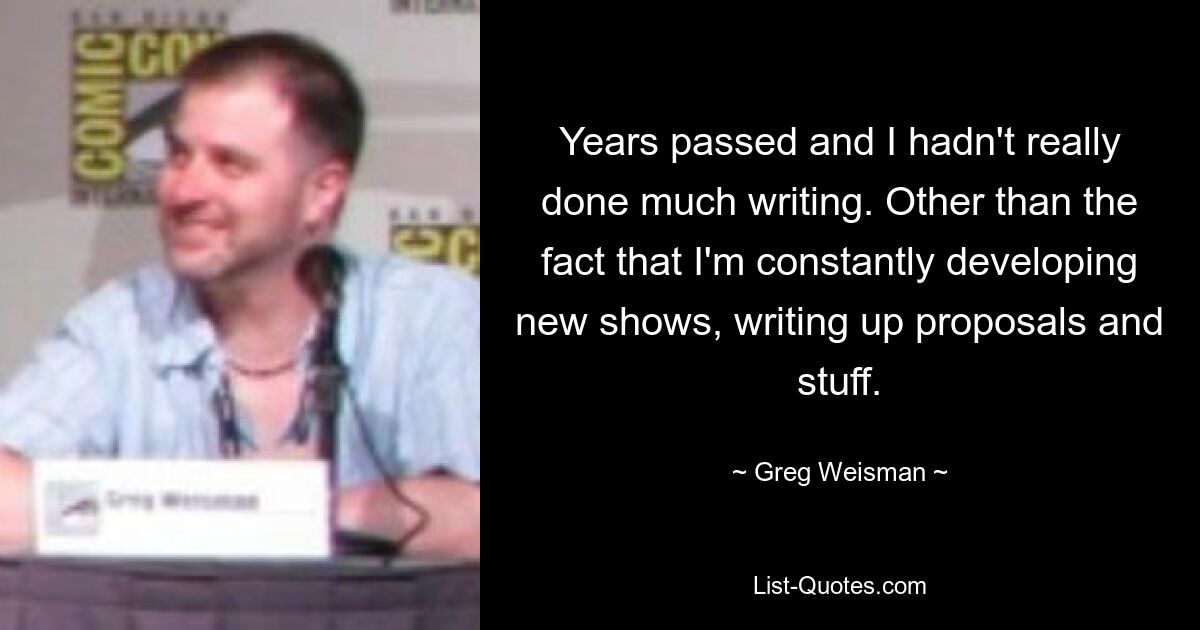 Years passed and I hadn't really done much writing. Other than the fact that I'm constantly developing new shows, writing up proposals and stuff. — © Greg Weisman