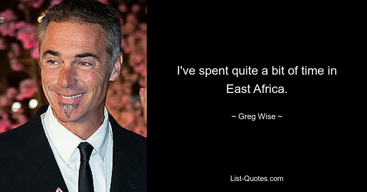 I've spent quite a bit of time in East Africa. — © Greg Wise