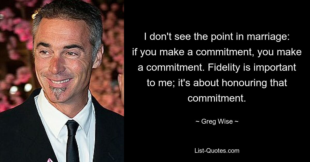 I don't see the point in marriage: if you make a commitment, you make a commitment. Fidelity is important to me; it's about honouring that commitment. — © Greg Wise