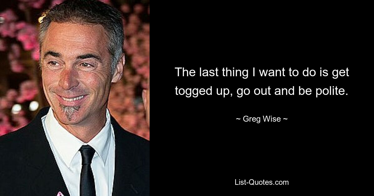 The last thing I want to do is get togged up, go out and be polite. — © Greg Wise