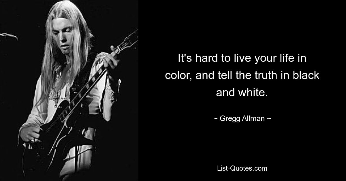 It's hard to live your life in color, and tell the truth in black and white. — © Gregg Allman