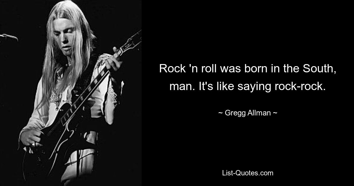 Rock 'n roll was born in the South, man. It's like saying rock-rock. — © Gregg Allman