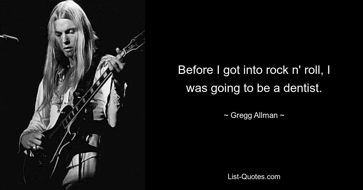 Before I got into rock n' roll, I was going to be a dentist. — © Gregg Allman