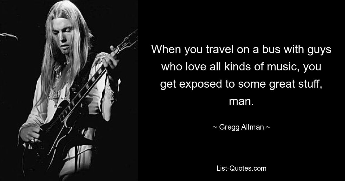 When you travel on a bus with guys who love all kinds of music, you get exposed to some great stuff, man. — © Gregg Allman