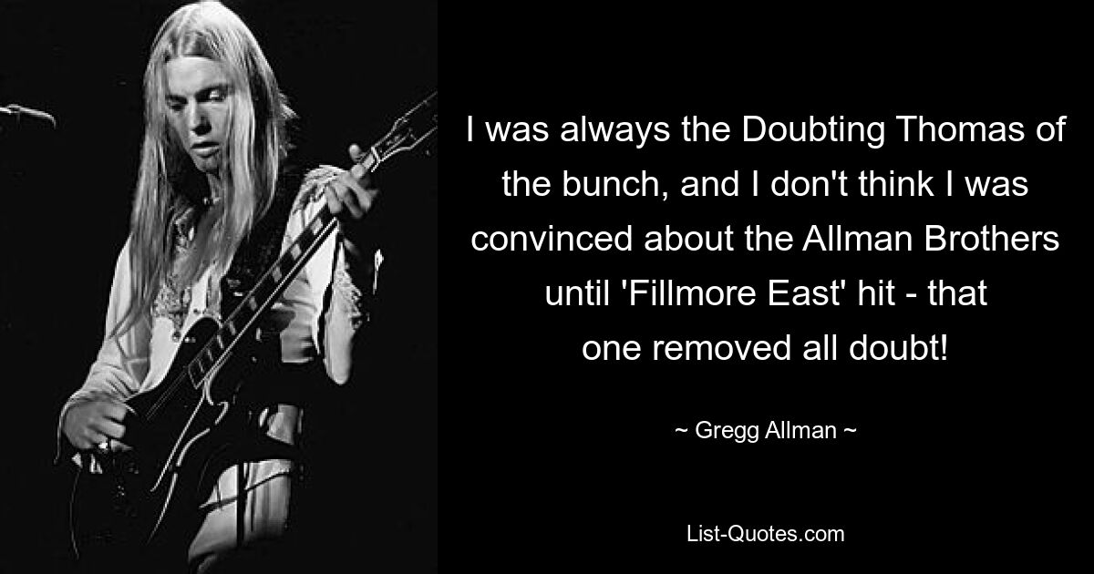 I was always the Doubting Thomas of the bunch, and I don't think I was convinced about the Allman Brothers until 'Fillmore East' hit - that one removed all doubt! — © Gregg Allman