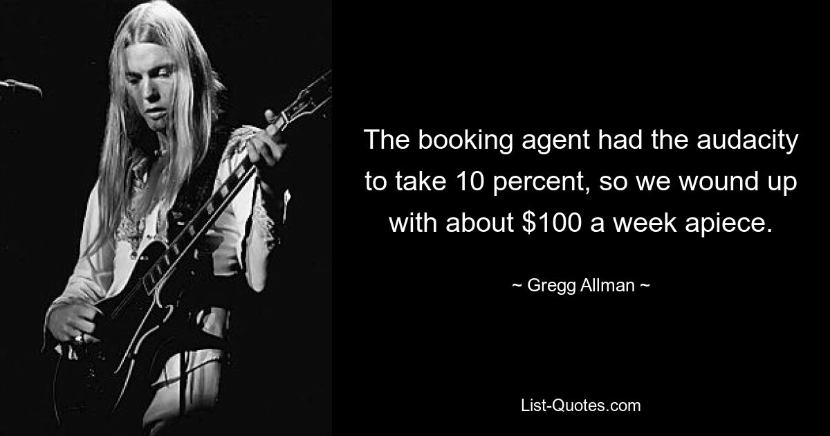 The booking agent had the audacity to take 10 percent, so we wound up with about $100 a week apiece. — © Gregg Allman