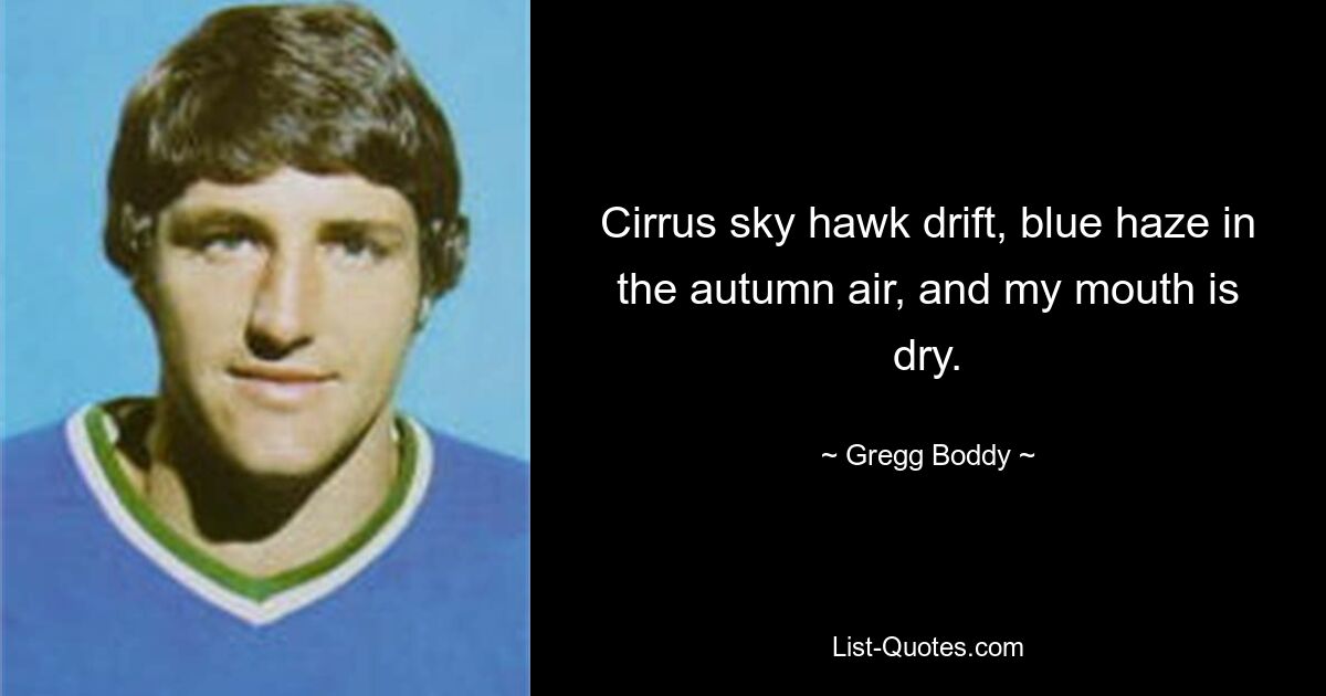 Cirrus sky hawk drift, blue haze in the autumn air, and my mouth is dry. — © Gregg Boddy