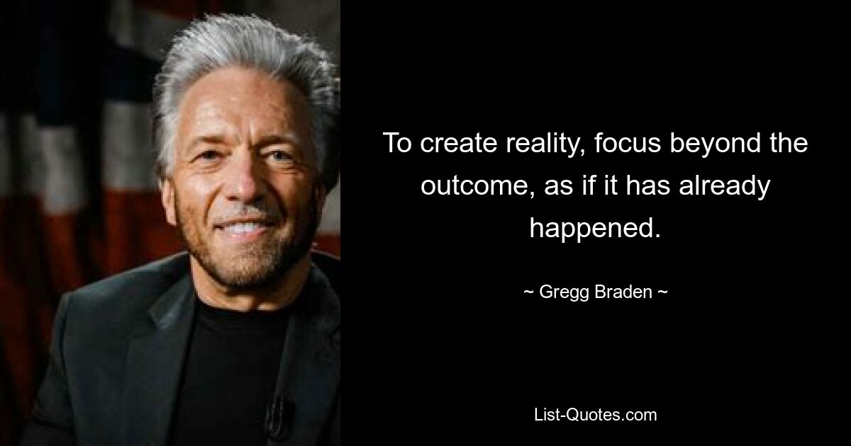 To create reality, focus beyond the outcome, as if it has already happened. — © Gregg Braden