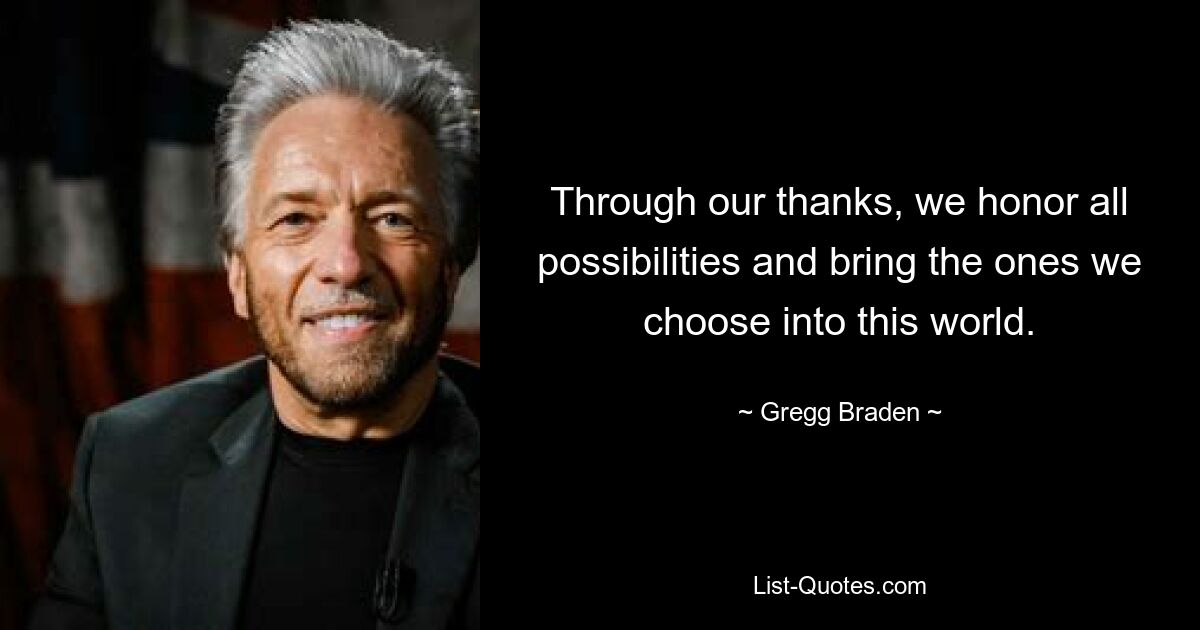 Through our thanks, we honor all possibilities and bring the ones we choose into this world. — © Gregg Braden