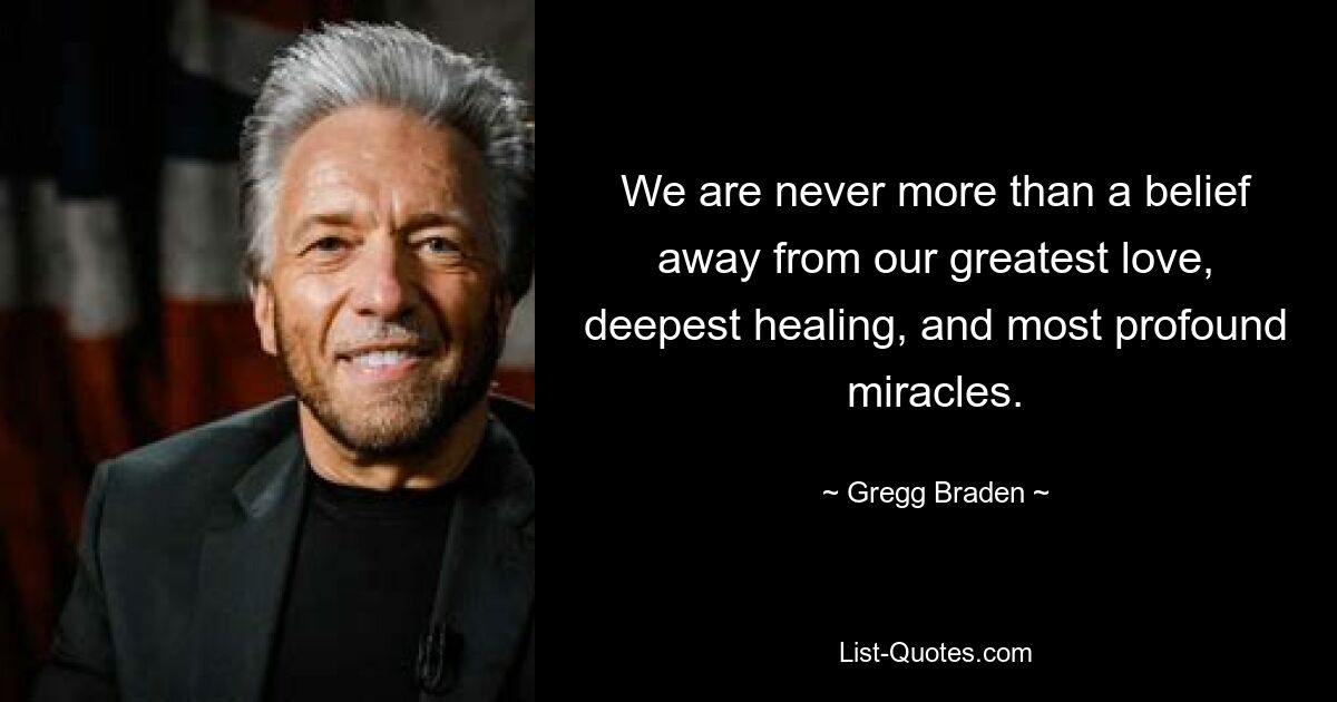 We are never more than a belief away from our greatest love, deepest healing, and most profound miracles. — © Gregg Braden