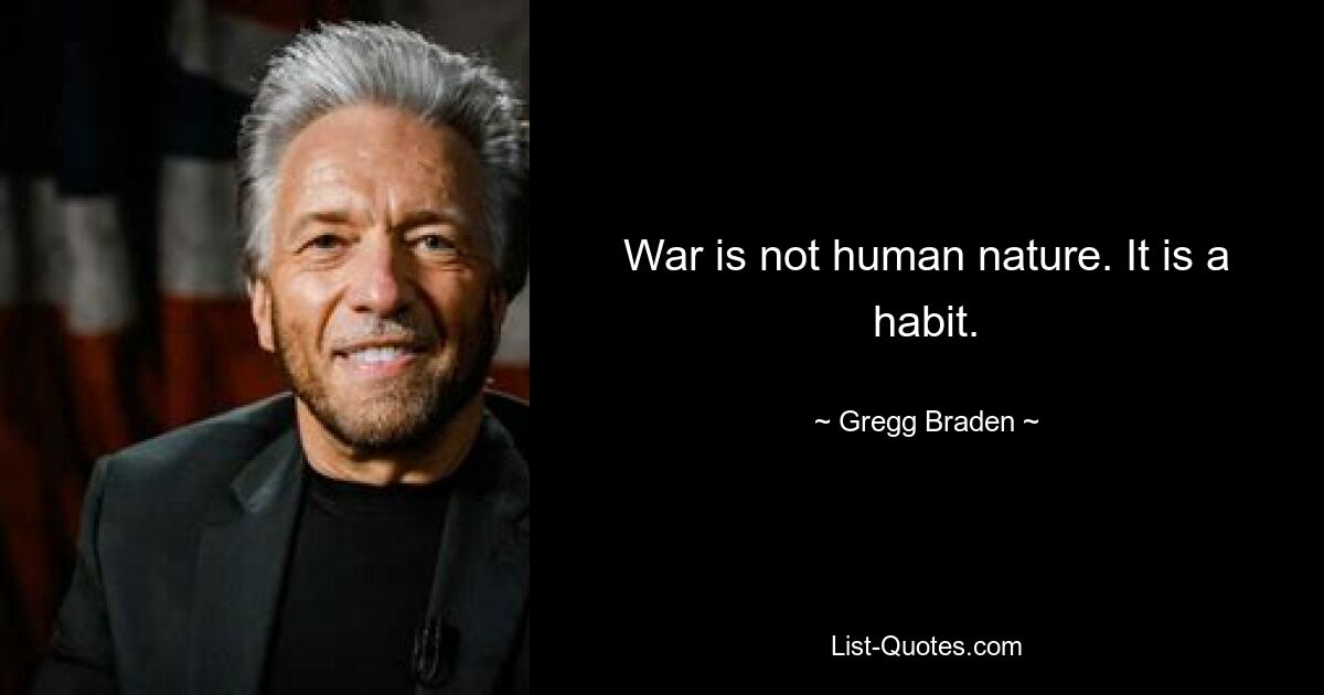 War is not human nature. It is a habit. — © Gregg Braden