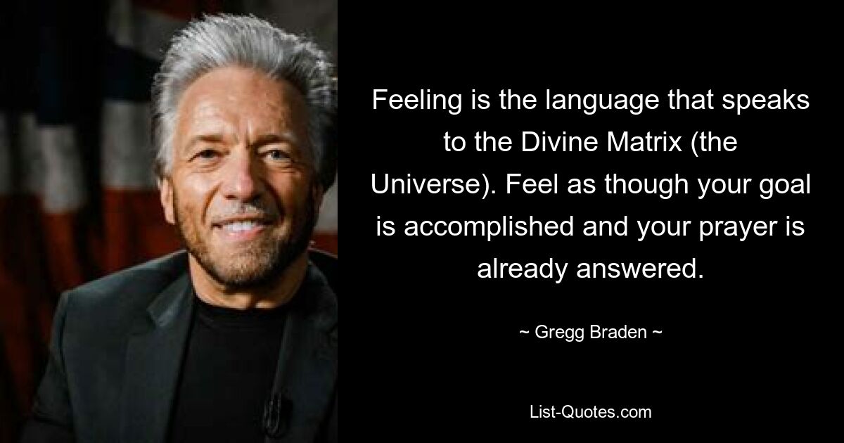 Feeling is the language that speaks to the Divine Matrix (the Universe). Feel as though your goal is accomplished and your prayer is already answered. — © Gregg Braden