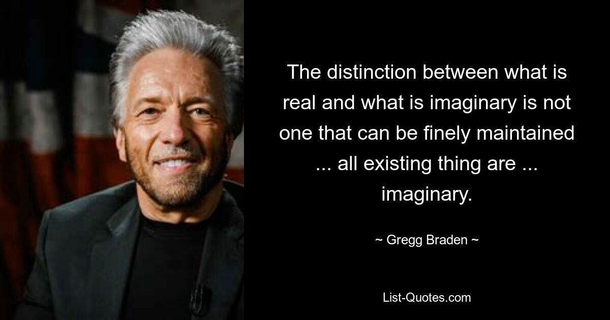 The distinction between what is real and what is imaginary is not one that can be finely maintained ... all existing thing are ... imaginary. — © Gregg Braden