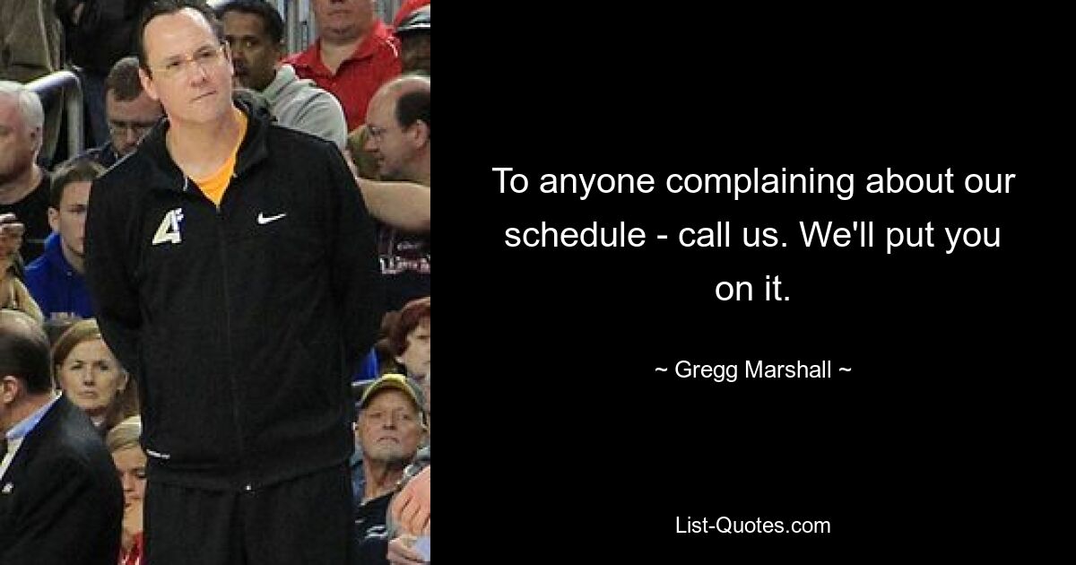 To anyone complaining about our schedule - call us. We'll put you on it. — © Gregg Marshall