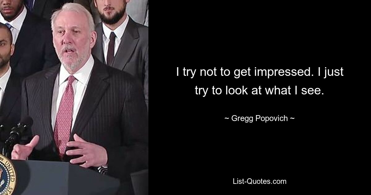 I try not to get impressed. I just try to look at what I see. — © Gregg Popovich