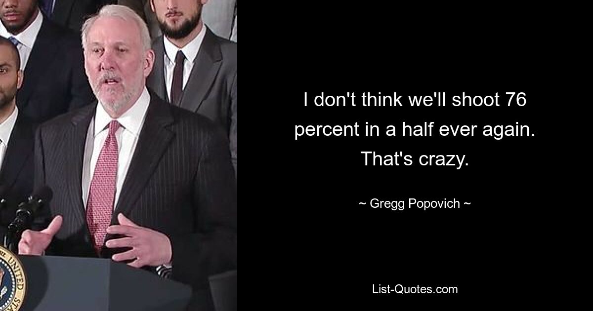 I don't think we'll shoot 76 percent in a half ever again. That's crazy. — © Gregg Popovich