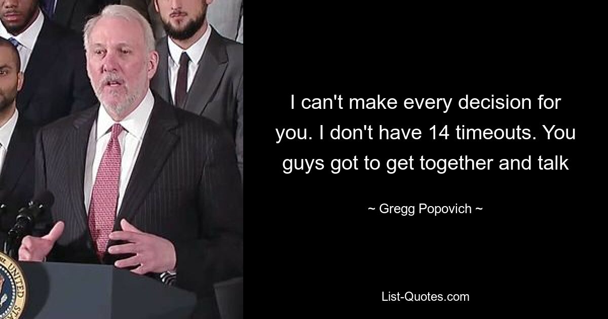 I can't make every decision for you. I don't have 14 timeouts. You guys got to get together and talk — © Gregg Popovich