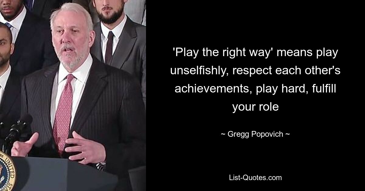 'Play the right way' means play unselfishly, respect each other's achievements, play hard, fulfill your role — © Gregg Popovich