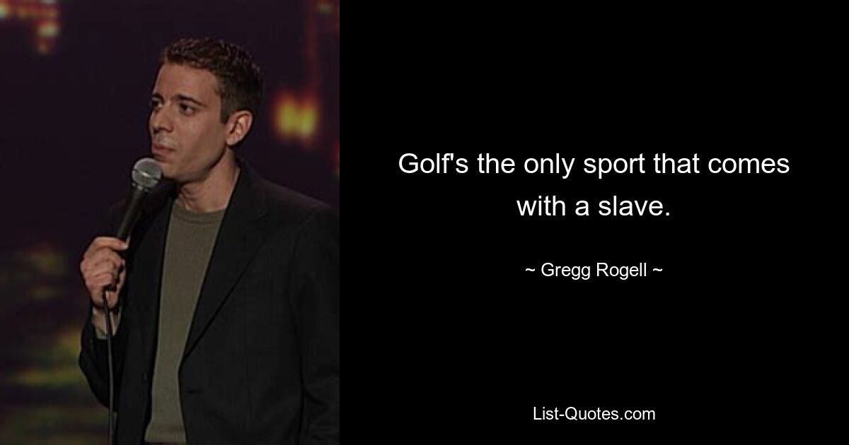 Golf's the only sport that comes with a slave. — © Gregg Rogell