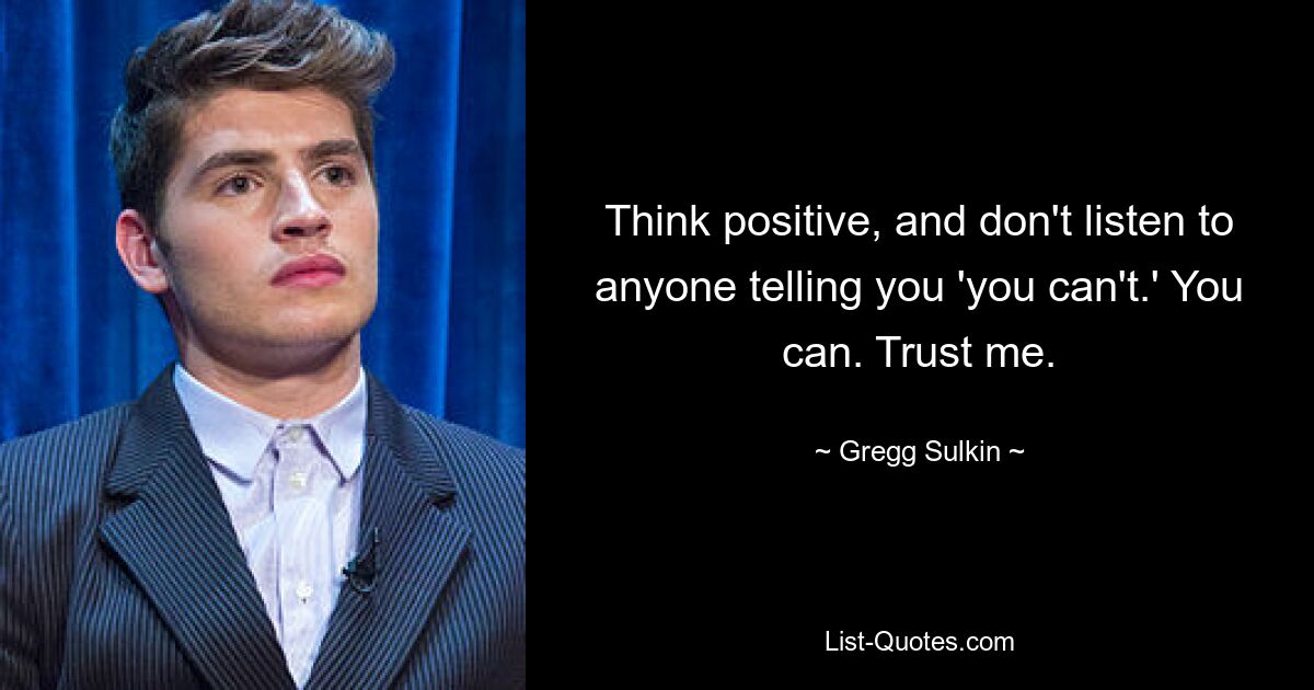 Think positive, and don't listen to anyone telling you 'you can't.' You can. Trust me. — © Gregg Sulkin