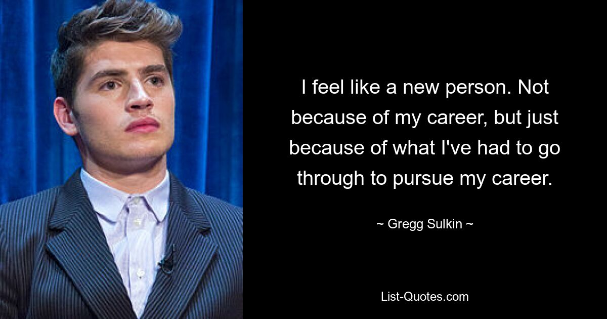 I feel like a new person. Not because of my career, but just because of what I've had to go through to pursue my career. — © Gregg Sulkin