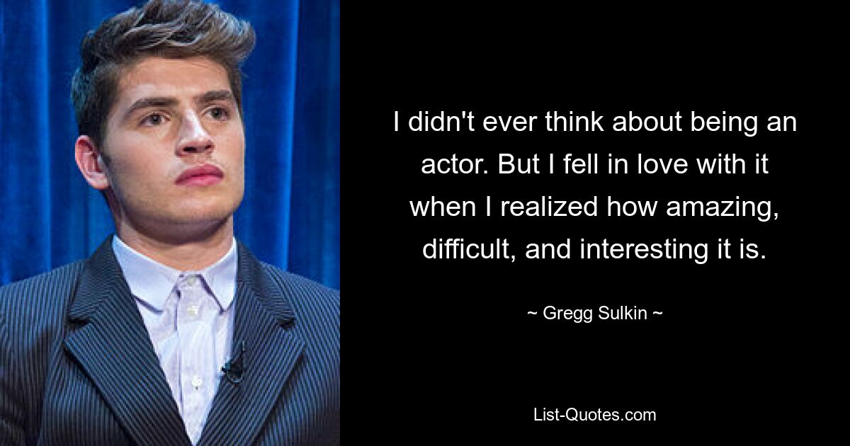 I didn't ever think about being an actor. But I fell in love with it when I realized how amazing, difficult, and interesting it is. — © Gregg Sulkin