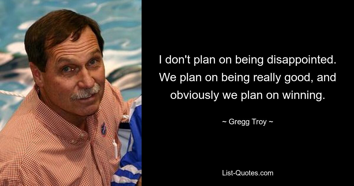 I don't plan on being disappointed. We plan on being really good, and obviously we plan on winning. — © Gregg Troy