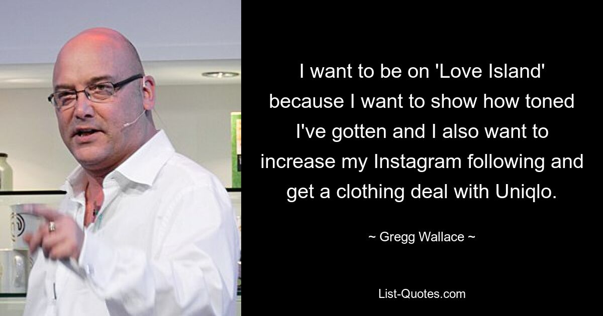 I want to be on 'Love Island' because I want to show how toned I've gotten and I also want to increase my Instagram following and get a clothing deal with Uniqlo. — © Gregg Wallace