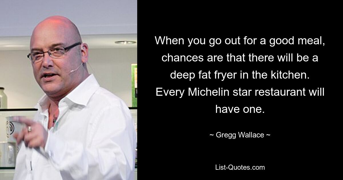 When you go out for a good meal, chances are that there will be a deep fat fryer in the kitchen. Every Michelin star restaurant will have one. — © Gregg Wallace