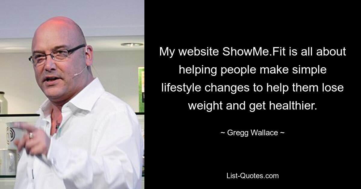 My website ShowMe.Fit is all about helping people make simple lifestyle changes to help them lose weight and get healthier. — © Gregg Wallace