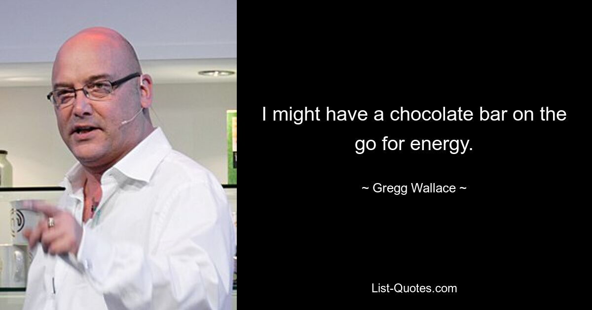 I might have a chocolate bar on the go for energy. — © Gregg Wallace