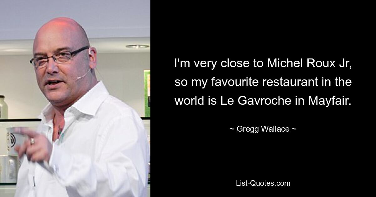 I'm very close to Michel Roux Jr, so my favourite restaurant in the world is Le Gavroche in Mayfair. — © Gregg Wallace