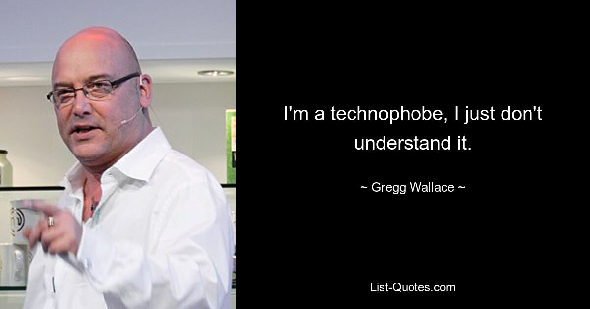 I'm a technophobe, I just don't understand it. — © Gregg Wallace